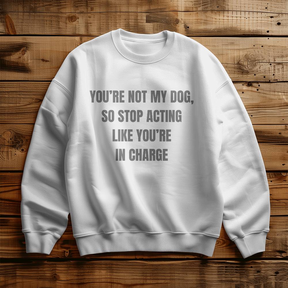 You Are Not My Dog, So Stop Acting Like You Are In Charge Sweatshirt