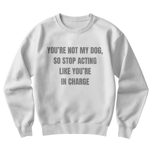 You Are Not My Dog, So Stop Acting Like You Are In Charge Sweatshirt