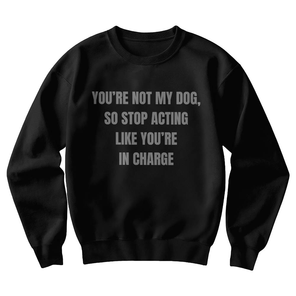 You Are Not My Dog, So Stop Acting Like You Are In Charge Sweatshirt